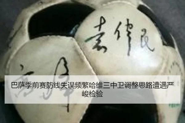 巴萨季前赛防线失误频繁哈维三中卫调整思路遭遇严峻检验